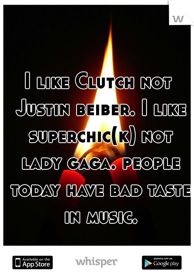 I like Clutch not Justin beiber. I like superchic(k) not lady gaga. people today have bad taste in music.