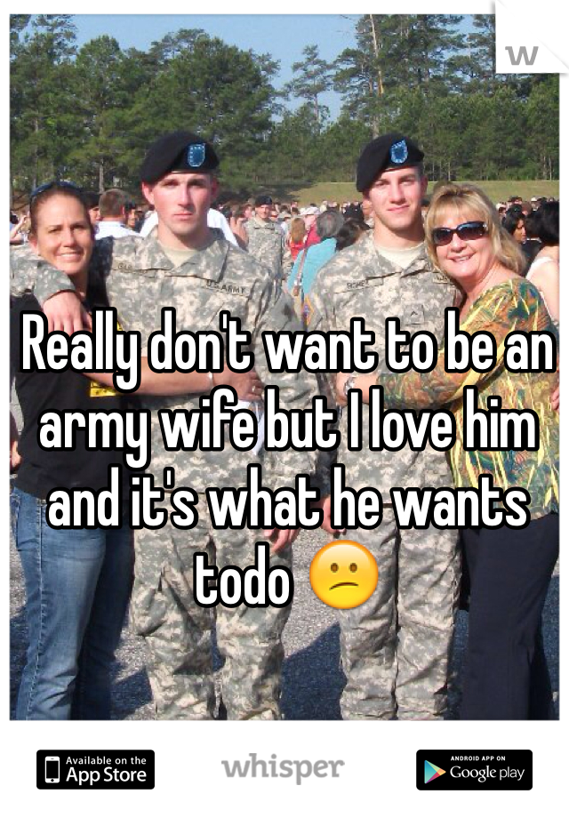 Really don't want to be an army wife but I love him and it's what he wants todo 😕