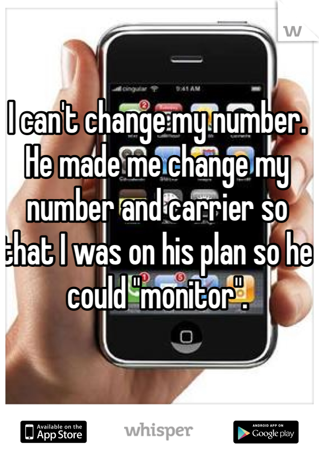 I can't change my number. He made me change my number and carrier so that I was on his plan so he could "monitor".