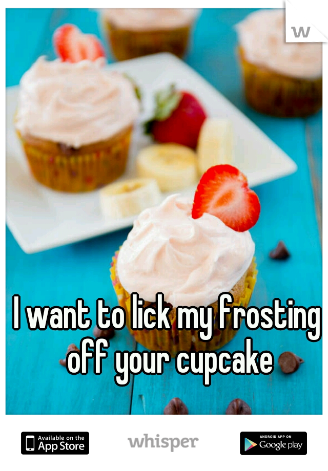I want to lick my frosting off your cupcake