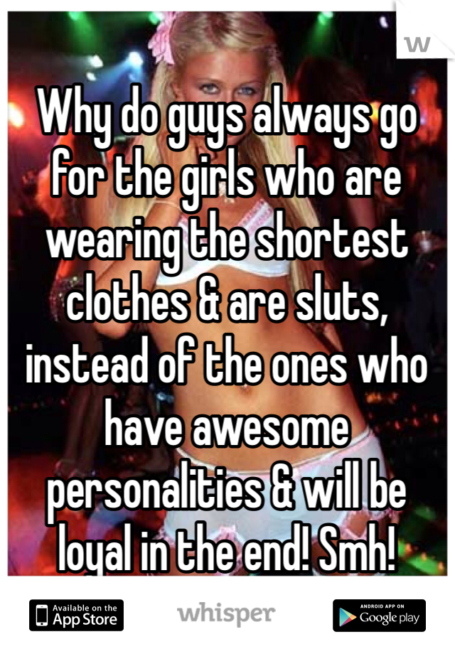 Why do guys always go for the girls who are wearing the shortest clothes & are sluts, instead of the ones who have awesome personalities & will be loyal in the end! Smh!