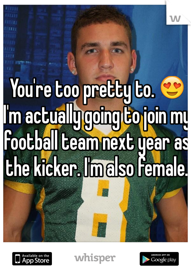 You're too pretty to. 😍 
I'm actually going to join my football team next year as the kicker. I'm also female. 