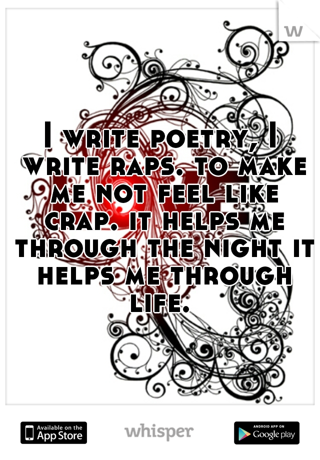 I write poetry, I write raps. to make me not feel like crap. it helps me through the night it helps me through life. 