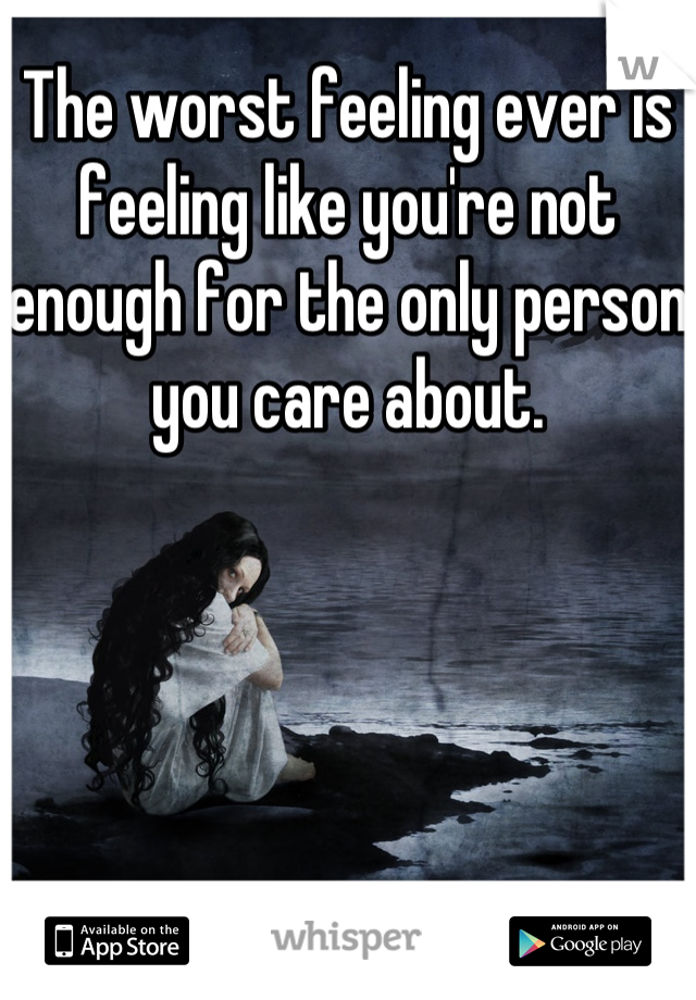 The worst feeling ever is feeling like you're not enough for the only person you care about.