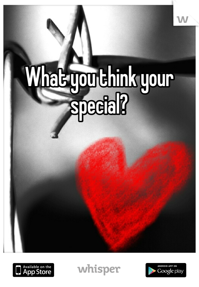 What you think your special?