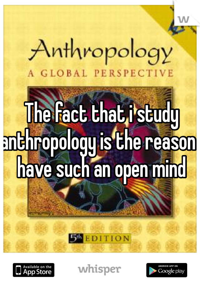 The fact that i study anthropology is the reason i have such an open mind