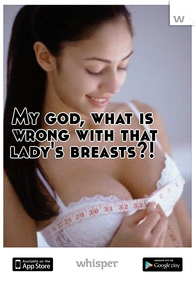 My god, what is wrong with that lady's breasts?! 