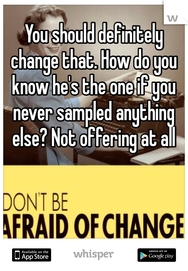 You should definitely change that. How do you know he's the one if you never sampled anything else? Not offering at all