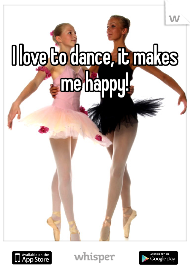 I love to dance, it makes me happy!