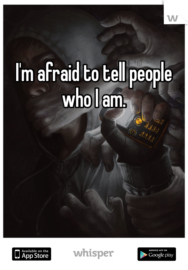 I'm afraid to tell people who I am. 