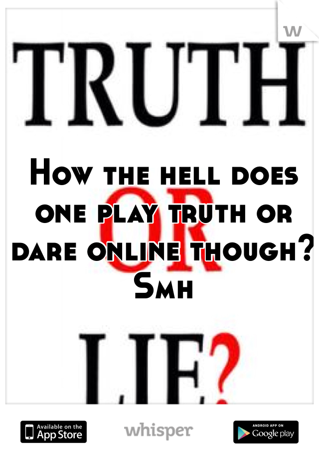 How the hell does one play truth or dare online though? Smh