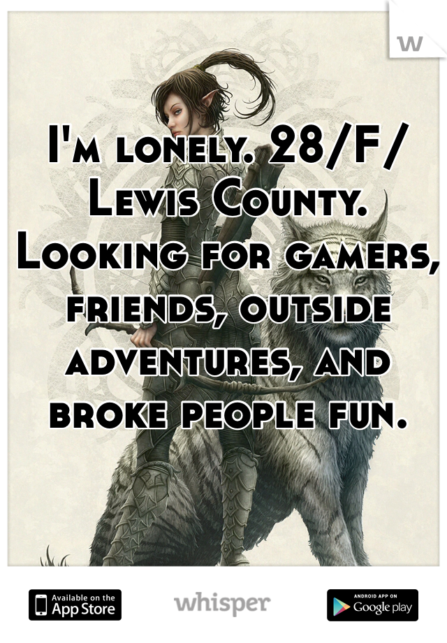 I'm lonely. 28/F/Lewis County. Looking for gamers, friends, outside adventures, and broke people fun. 