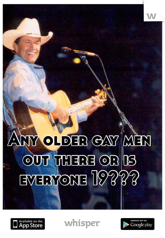 Any older gay men out there or is everyone 19???