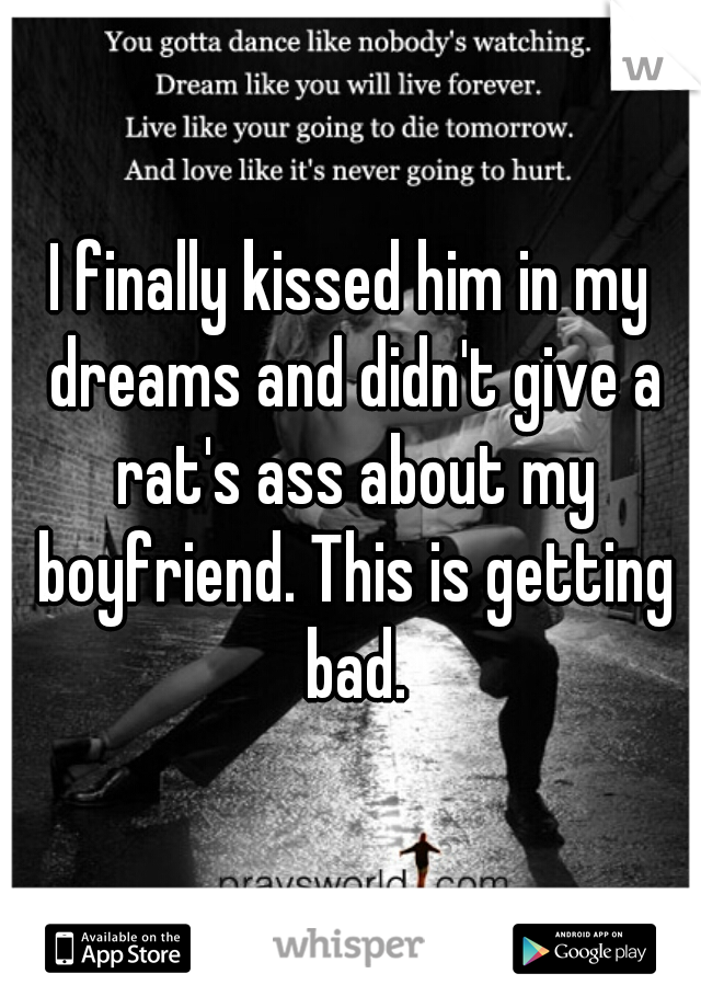 I finally kissed him in my dreams and didn't give a rat's ass about my boyfriend. This is getting bad.