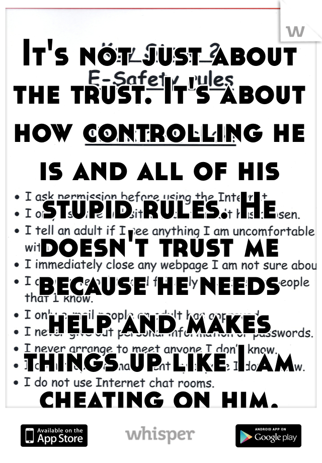 It's not just about the trust. It's about how controlling he is and all of his stupid rules. He doesn't trust me because he needs help and makes things up like I am cheating on him. 