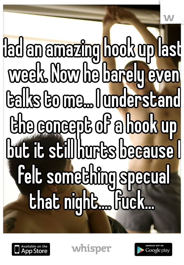 Had an amazing hook up last week. Now he barely even talks to me... I understand the concept of a hook up but it still hurts because I felt something specual that night.... fuck... 