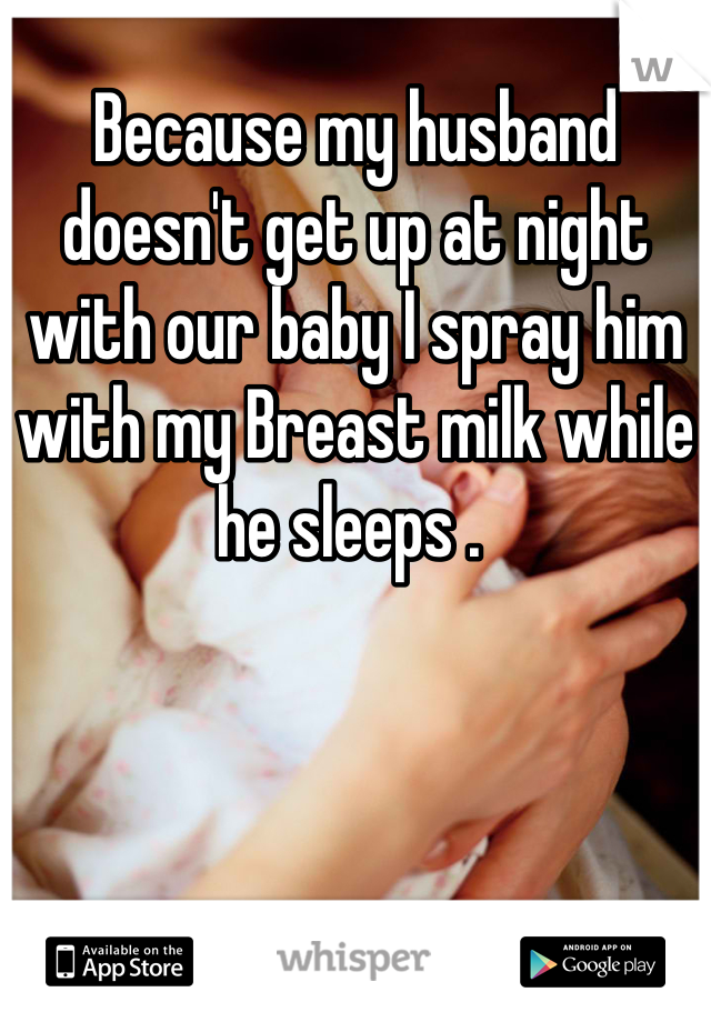 Because my husband doesn't get up at night with our baby I spray him with my Breast milk while he sleeps . 
