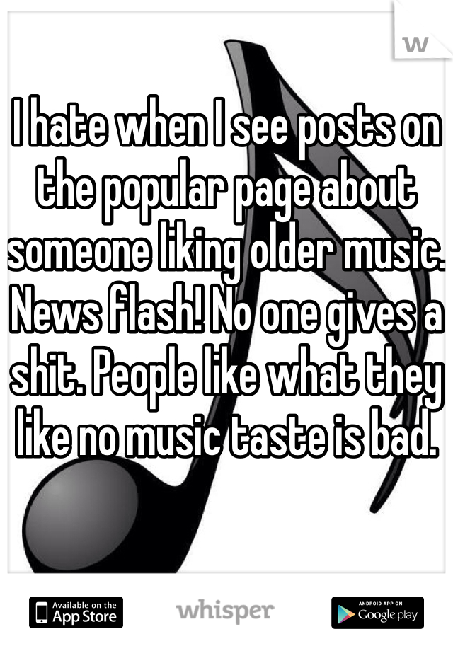 I hate when I see posts on the popular page about someone liking older music. News flash! No one gives a shit. People like what they like no music taste is bad. 