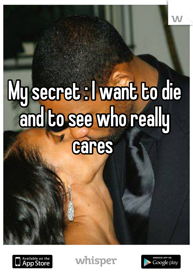 My secret : I want to die and to see who really cares 