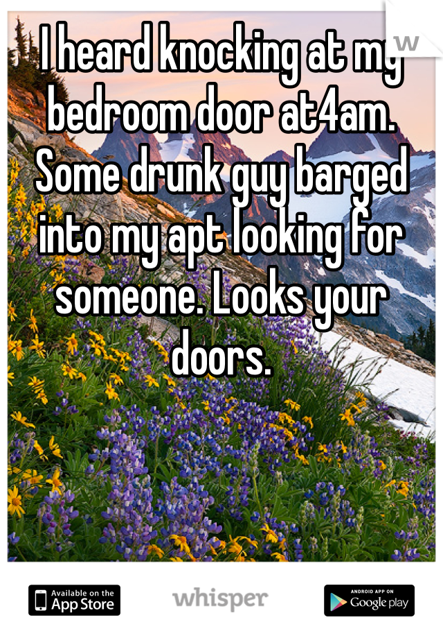 I heard knocking at my bedroom door at4am. Some drunk guy barged into my apt looking for someone. Looks your doors. 