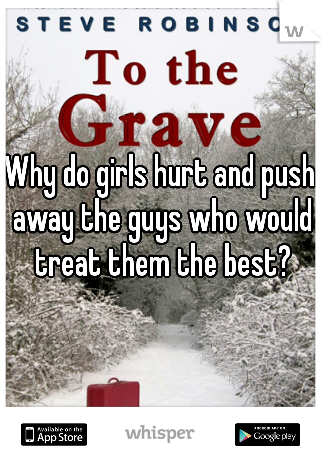 Why do girls hurt and push away the guys who would treat them the best?