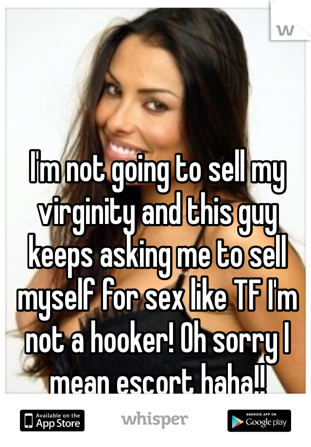 I'm not going to sell my virginity and this guy keeps asking me to sell myself for sex like TF I'm not a hooker! Oh sorry I mean escort haha!!