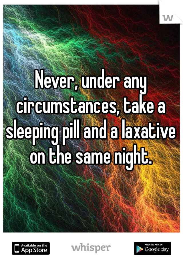 Never, under any circumstances, take a sleeping pill and a laxative on the same night.