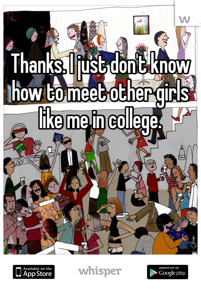 Thanks. I just don't know how to meet other girls like me in college. 