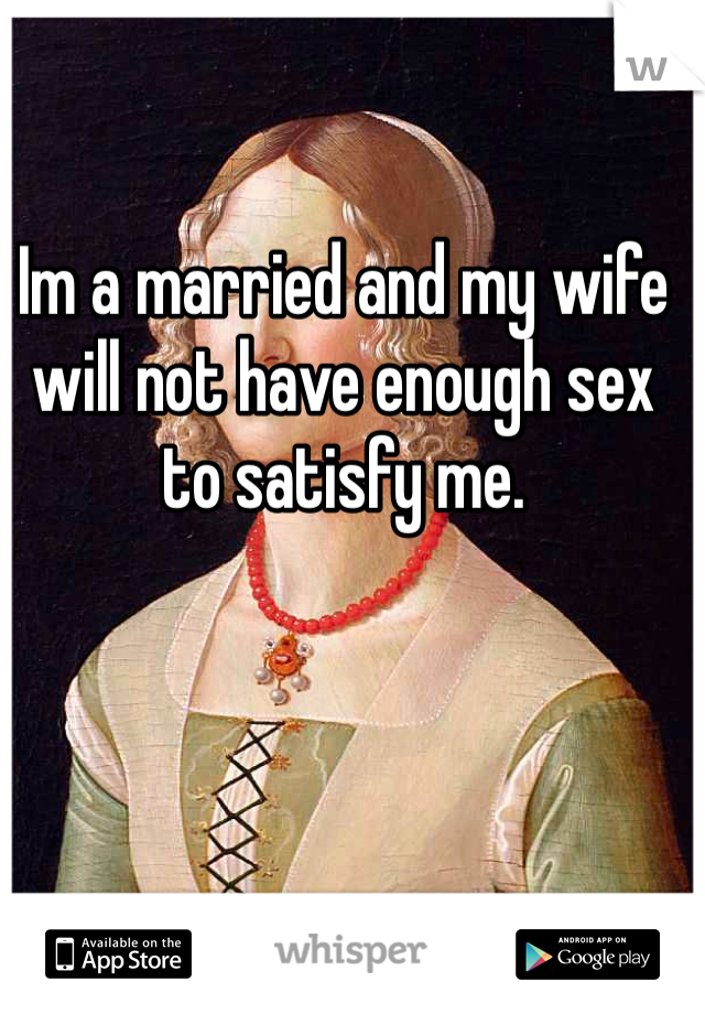 Im a married and my wife will not have enough sex to satisfy me.  
