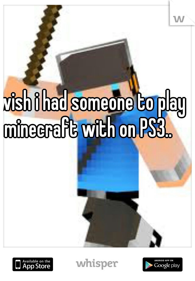I wish i had someone to play minecraft with on PS3.. 


