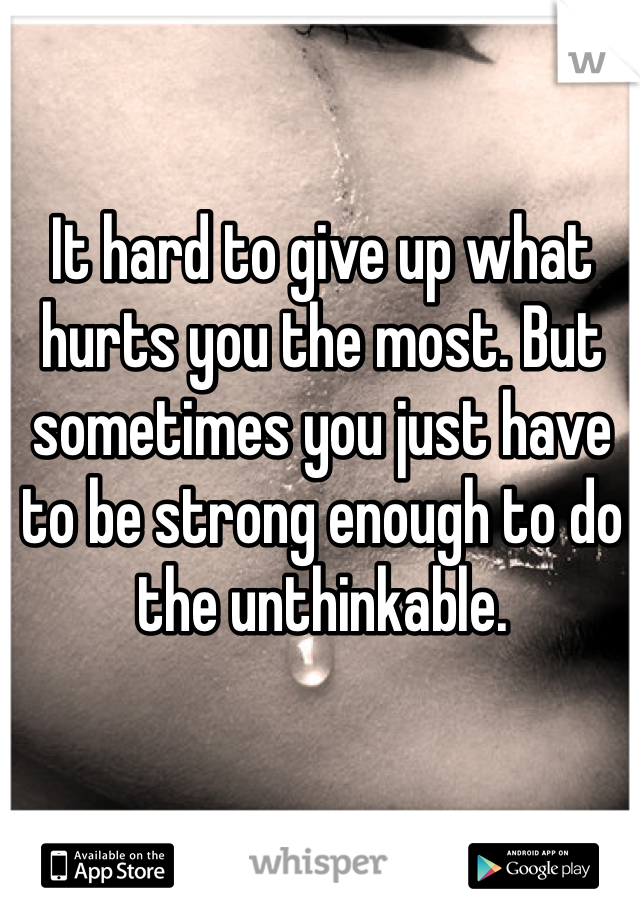 It hard to give up what hurts you the most. But sometimes you just have to be strong enough to do the unthinkable.