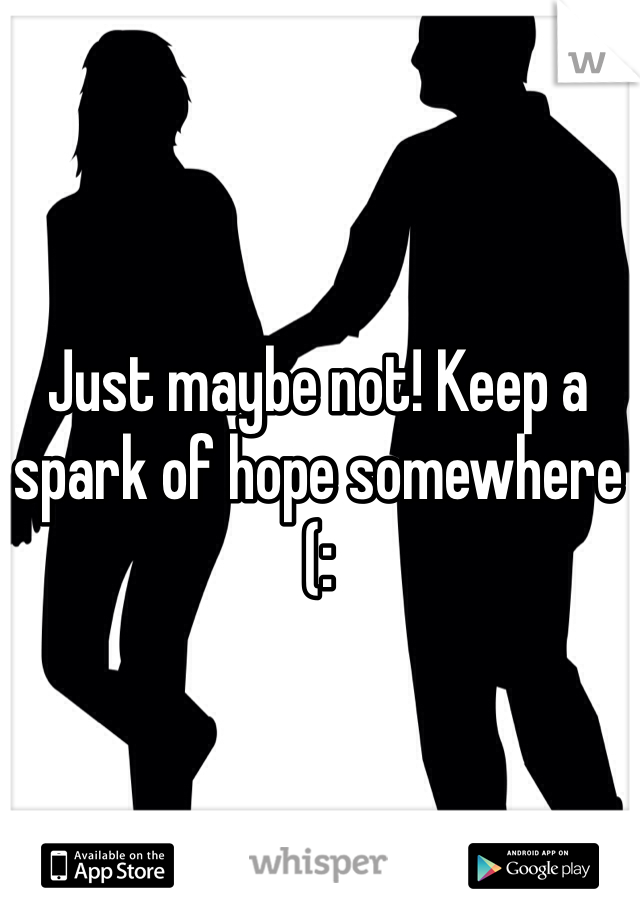 Just maybe not! Keep a spark of hope somewhere (:
