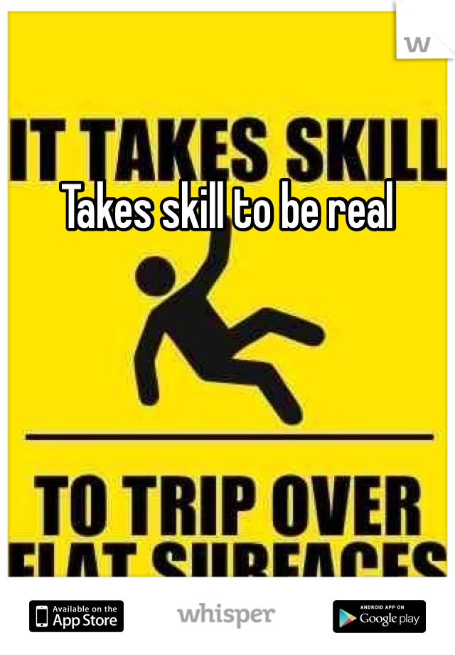 Takes skill to be real 