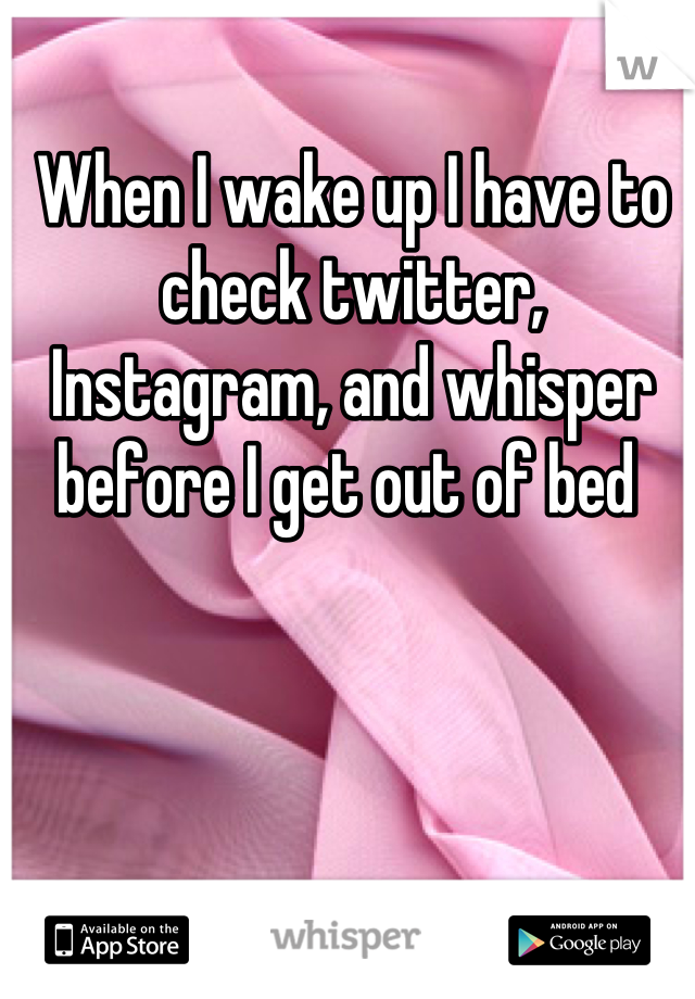 When I wake up I have to check twitter, Instagram, and whisper before I get out of bed 