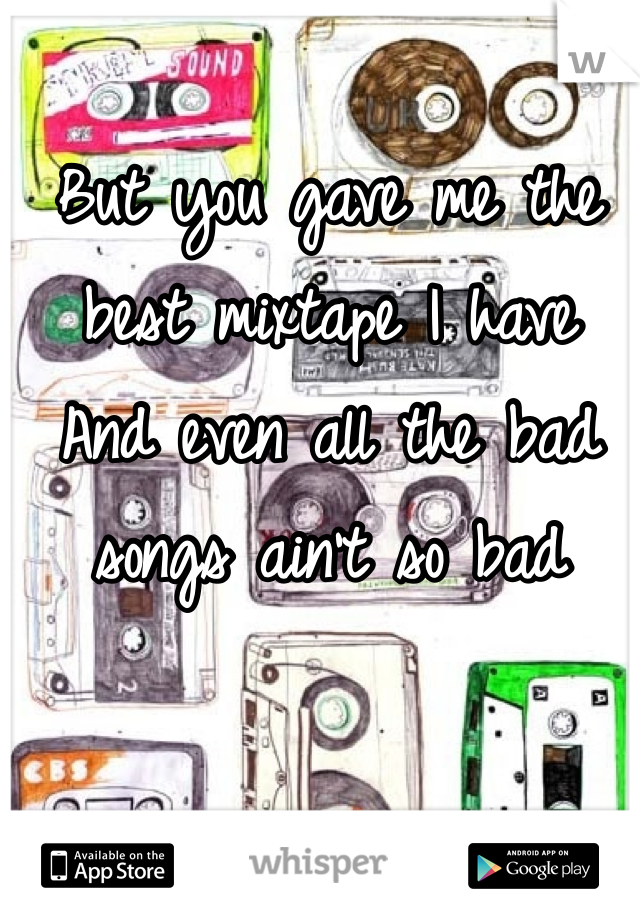 But you gave me the best mixtape I have
And even all the bad songs ain't so bad