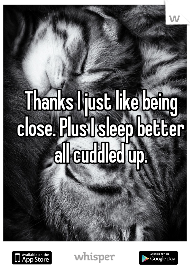 Thanks I just like being close. Plus I sleep better all cuddled up.