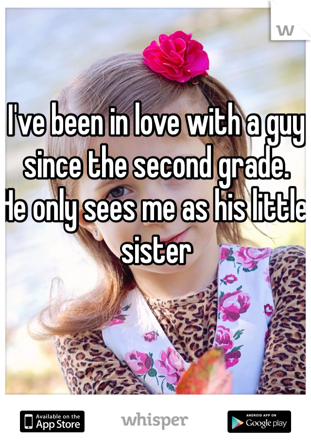 I've been in love with a guy since the second grade. 
He only sees me as his little sister
