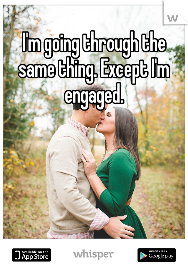 I'm going through the same thing. Except I'm engaged. 