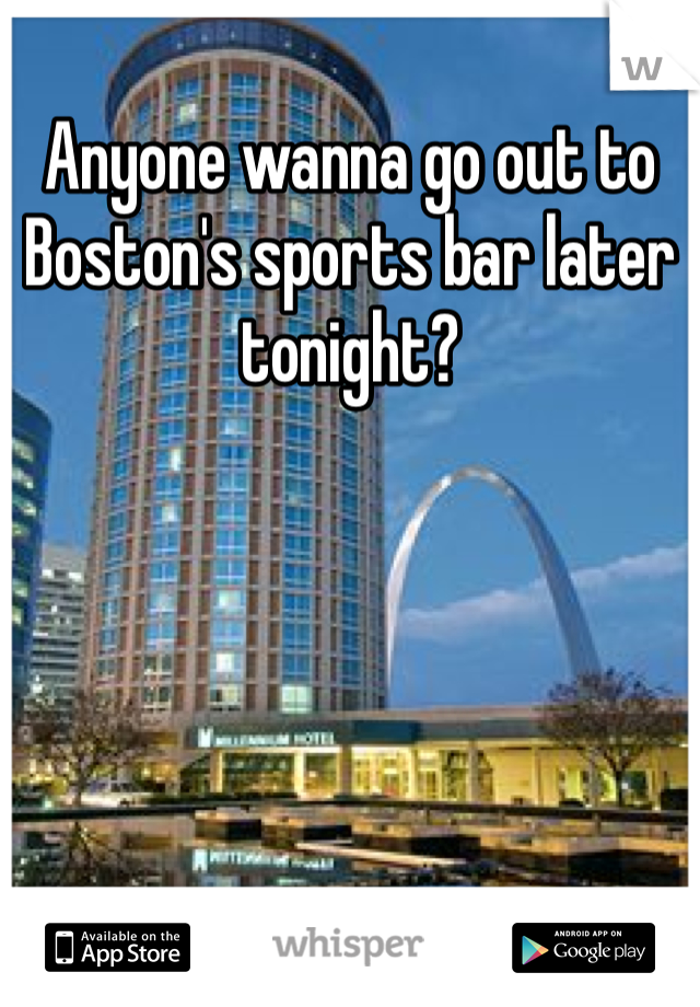 Anyone wanna go out to Boston's sports bar later tonight?