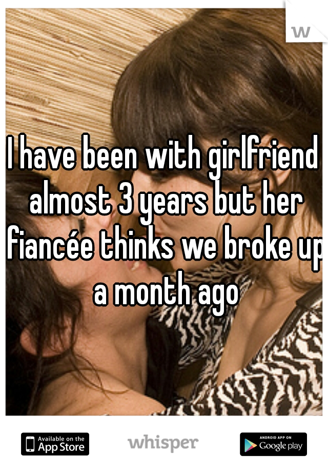 I have been with girlfriend almost 3 years but her fiancée thinks we broke up a month ago