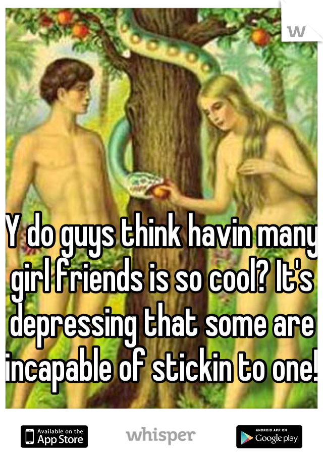 Y do guys think havin many girl friends is so cool? It's depressing that some are incapable of stickin to one! 