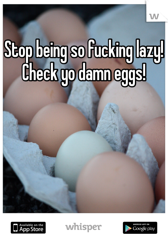 Stop being so fucking lazy!
Check yo damn eggs!