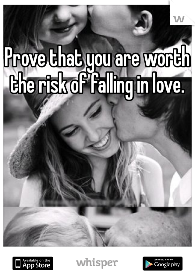 Prove that you are worth the risk of falling in love. 