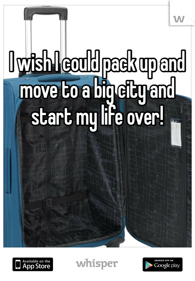 I wish I could pack up and move to a big city and start my life over!