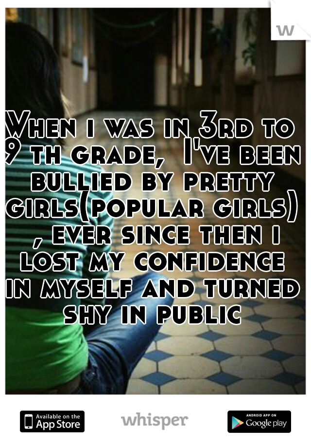 When i was in 3rd to 9 th grade,  I've been bullied by pretty girls(popular girls)  , ever since then i lost my confidence in myself and turned shy in public