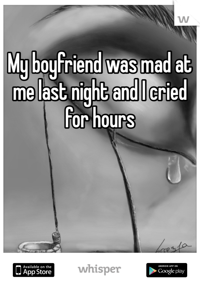 My boyfriend was mad at me last night and I cried for hours