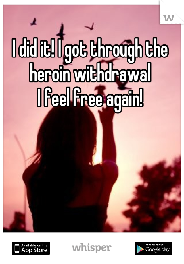 I did it! I got through the heroin withdrawal  
I feel free again!