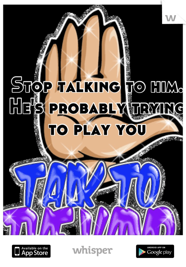 Stop talking to him.
He's probably trying to play you