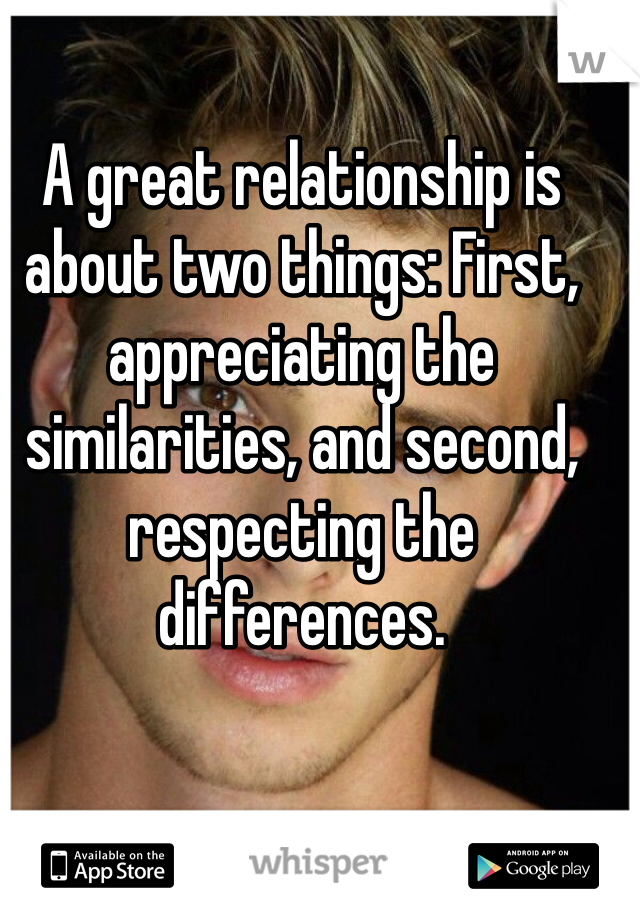 A great relationship is about two things: First, appreciating the similarities, and second, respecting the differences.