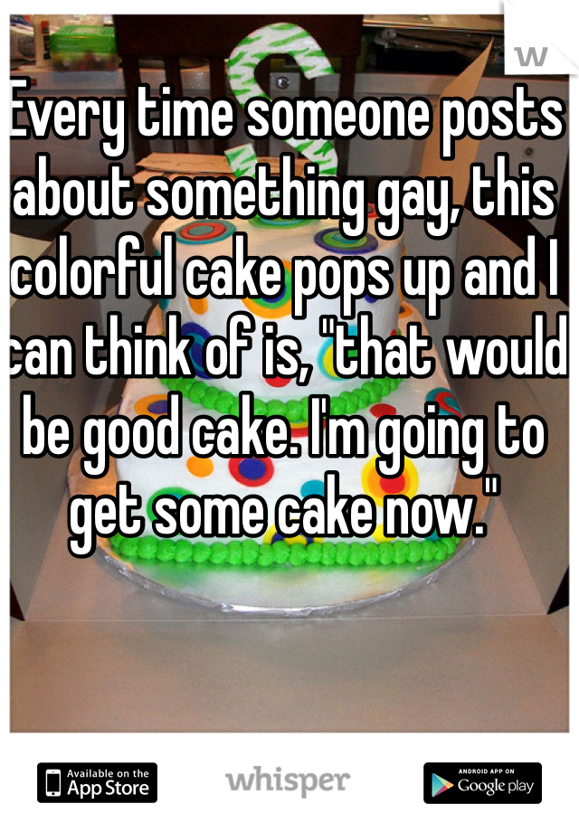 Every time someone posts about something gay, this colorful cake pops up and I can think of is, "that would be good cake. I'm going to get some cake now."